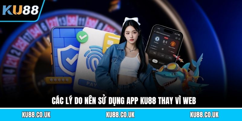Các lý do nên sử dụng app KU88 thay vì web